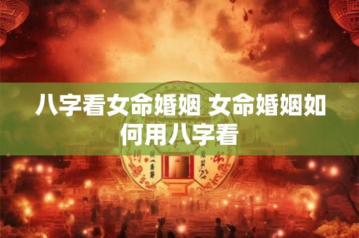 八字看女命婚姻 女命婚姻如何用八字看 八字看女命婚姻 女命婚姻如何用八字看