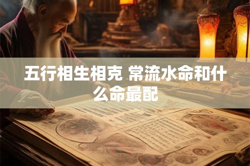五行相生相克 常流水命和什么命最配