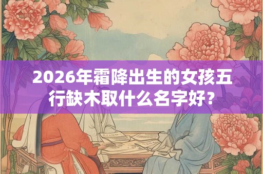 2026年霜降出生的女孩五行缺木取什么名字好？