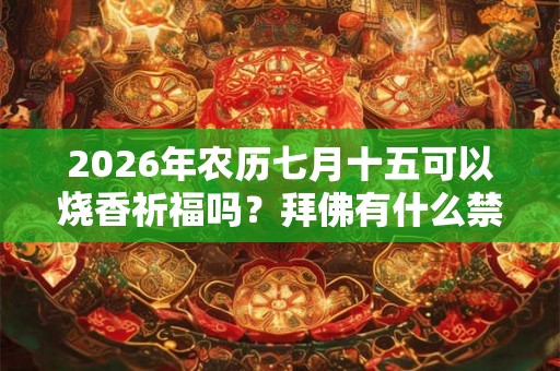 2026年农历七月十五可以烧香祈福吗？拜佛有什么禁忌？