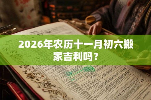 2026年农历十一月初六搬家吉利吗？