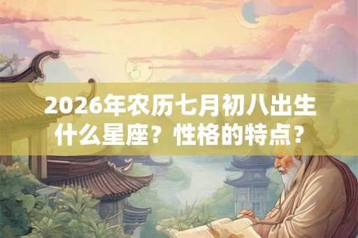 2026年农历七月初八出生什么星座？性格的特点？