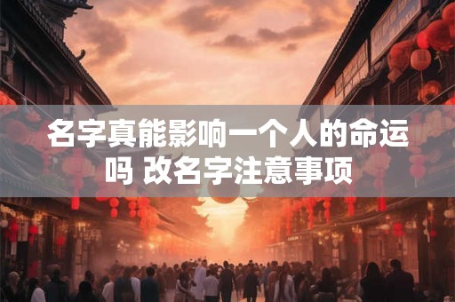 名字真能影响一个人的命运吗 改名字注意事项 名字真能影响一个人的命运吗 改名字注意事项