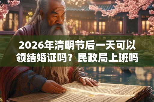 2026年清明节后一天可以领结婚证吗?民政局上班吗? 2026年清明节后一天可以领结婚证吗?民政局上班吗?