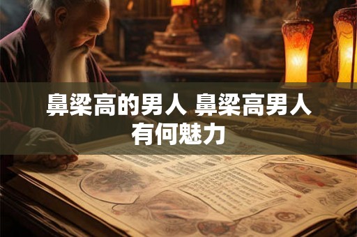 鼻梁高的男人 鼻梁高男人有何魅力 鼻梁高的男人 鼻梁高男人有何魅力