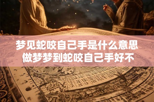 梦见蛇咬自己手是什么意思 做梦梦到蛇咬自己手好不好