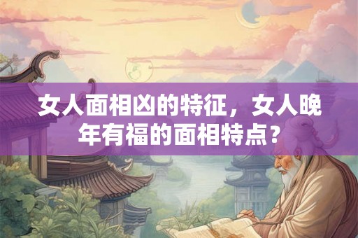 女人面相凶的特征，女人晚年有福的面相特点？