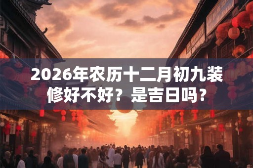 2026年农历十二月初九装修好不好?是吉日吗? 2026年农历十二月初九装修好不好?是吉日吗?