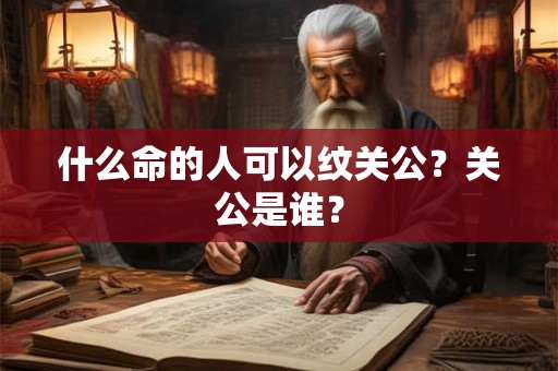 什么命的人可以纹关公？关公是谁？