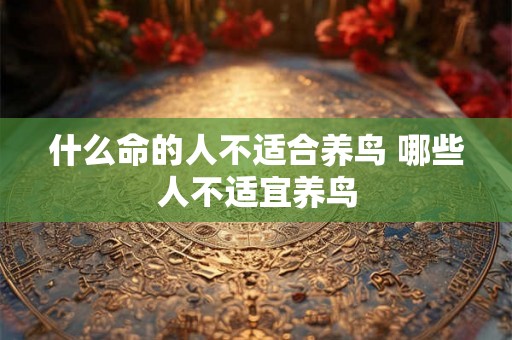什么命的人不适合养鸟 哪些人不适宜养鸟