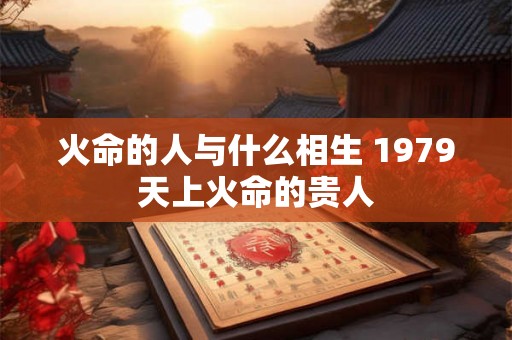 火命的人与什么相生 1979天上火命的贵人