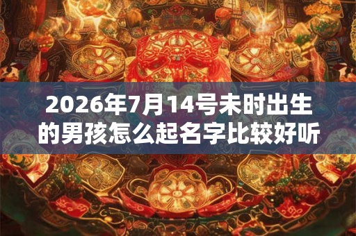 2026年7月14号未时出生的男孩怎么起名字比较好听
