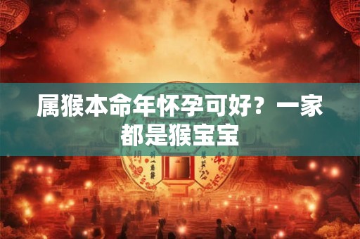 属猴本命年怀孕可好？一家都是猴宝宝