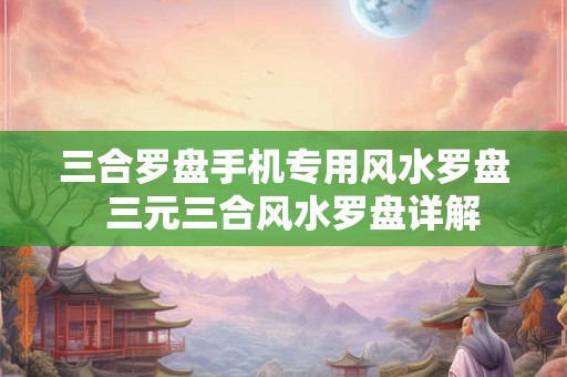 三合罗盘手机专用风水罗盘  三元三合风水罗盘详解
