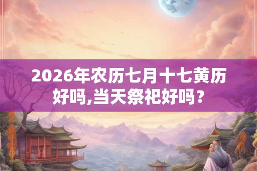 2026年农历七月十七黄历好吗,当天祭祀好吗？
