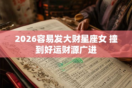 2026容易发大财星座女 撞到好运财源广进