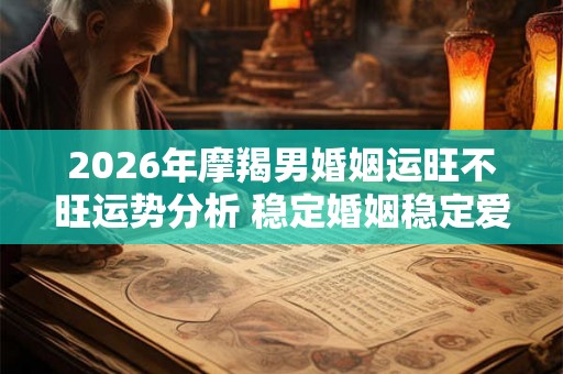 2026年摩羯男婚姻运旺不旺运势分析 稳定婚姻稳定爱情