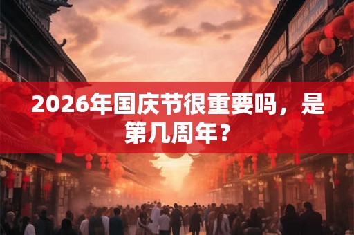 2026年国庆节很重要吗，是第几周年？