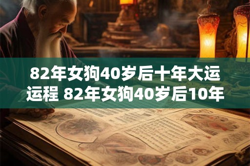 82年女狗40岁后十年大运运程 82年女狗40岁后10年如何运势 82年女狗40岁后十年大运运程 82年女狗40岁后10年如何运势