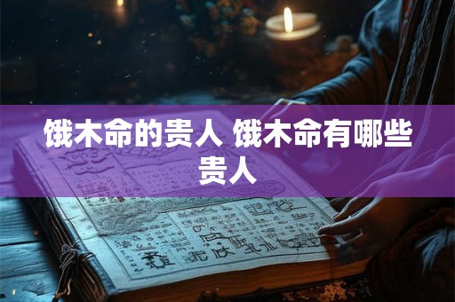 饿木命的贵人 饿木命有哪些贵人