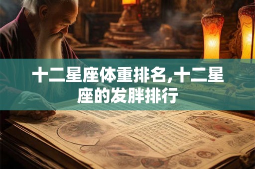 十二星座体重排名,十二星座的发胖排行
