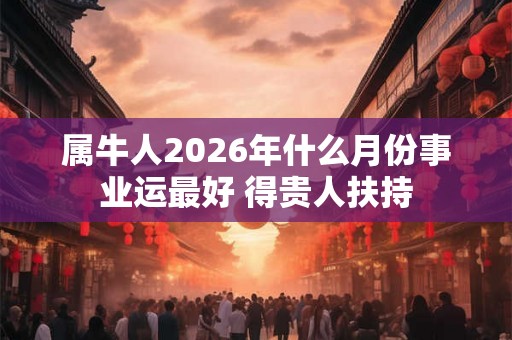 属牛人2026年什么月份事业运最好 得贵人扶持