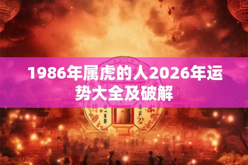 1986年属虎的人2026年运势大全及破解 1986年属虎的人2026年运势大全及破解