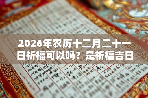 2026年农历十二月二十一日祈福可以吗？是祈福吉日吗？