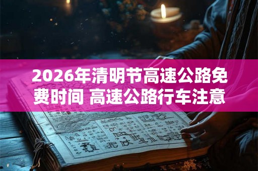 2026年清明节高速公路免费时间 高速公路行车注意事项