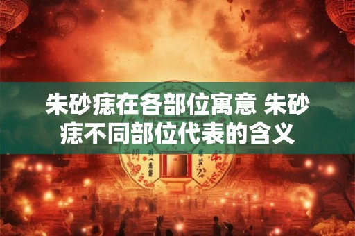 朱砂痣在各部位寓意 朱砂痣不同部位代表的含义