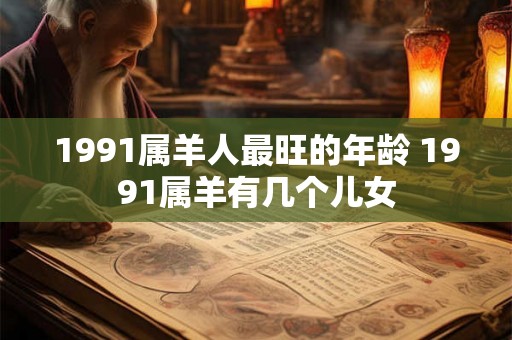 1991属羊人最旺的年龄 1991属羊有几个儿女
