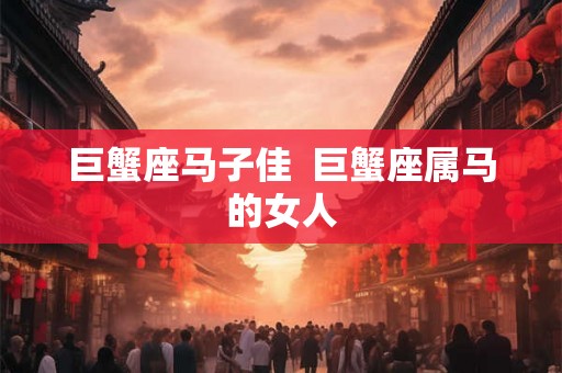 巨蟹座马子佳  巨蟹座属马的女人