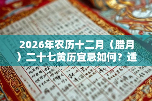 2026年农历十二月（腊月）二十七黄历宜忌如何？适合出殡吗？