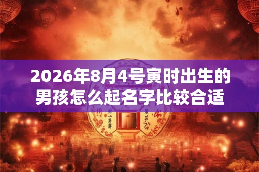 2026年8月4号寅时出生的男孩怎么起名字比较合适