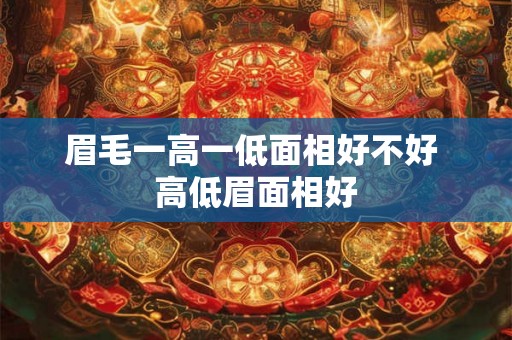 眉毛一高一低面相好不好 高低眉面相好 眉毛一高一低面相好不好 高低眉面相好