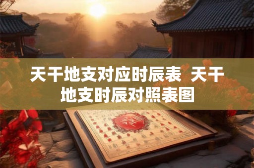 天干地支对应时辰表  天干地支时辰对照表图