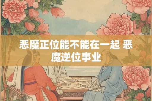 恶魔正位能不能在一起 恶魔逆位事业
