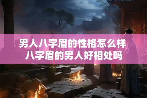 男人八字眉的性格怎么样 八字眉的男人好相处吗