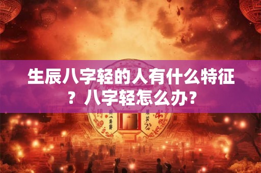 生辰八字轻的人有什么特征？八字轻怎么办？