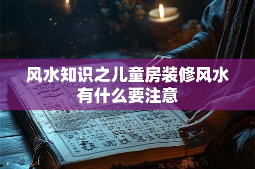 风水知识之儿童房装修风水有什么要注意