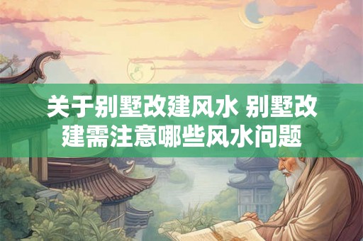 关于别墅改建风水 别墅改建需注意哪些风水问题