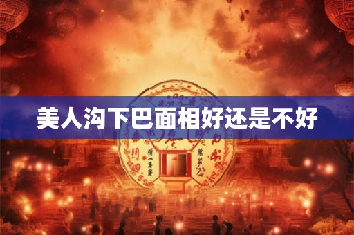 美人沟下巴面相好还是不好 美人沟下巴面相好还是不好