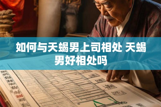 如何与天蝎男上司相处 天蝎男好相处吗 如何与天蝎男上司相处 天蝎男好相处吗
