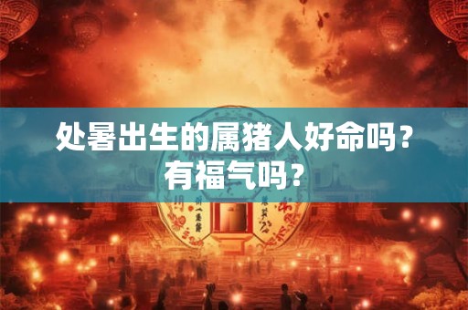 处暑出生的属猪人好命吗?有福气吗? 处暑出生的属猪人好命吗?有福气吗?