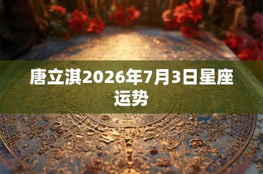 唐立淇2026年7月3日星座运势