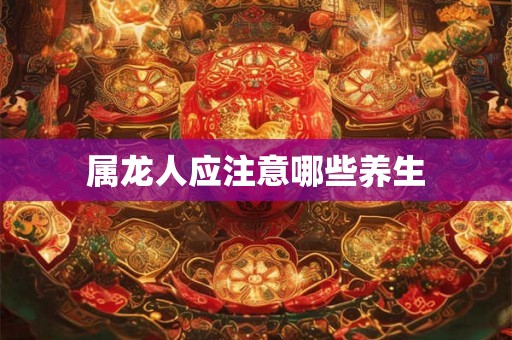 属龙人应注意哪些养生