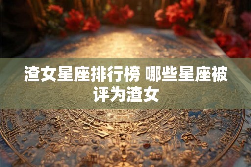 渣女星座排行榜 哪些星座被评为渣女 渣女星座排行榜 哪些星座被评为渣女