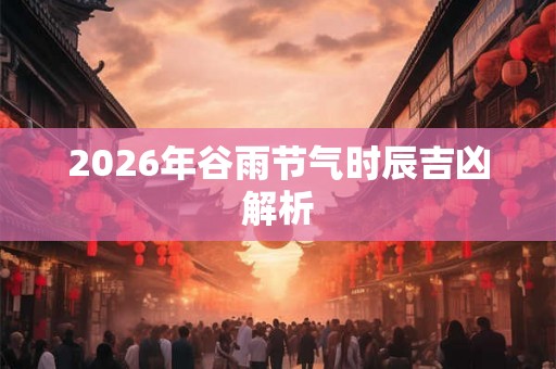 2026年谷雨节气时辰吉凶解析