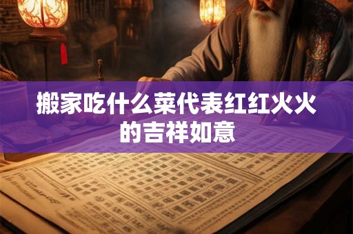 搬家吃什么菜代表红红火火的吉祥如意