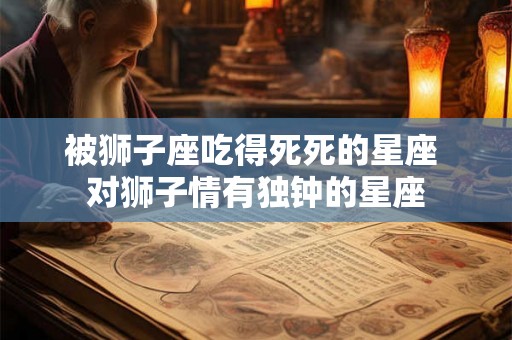 被狮子座吃得死死的星座 对狮子情有独钟的星座